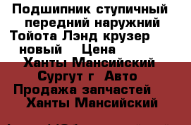 Подшипник ступичный, передний наружний Тойота Лэнд крузер 100, новый. › Цена ­ 2 000 - Ханты-Мансийский, Сургут г. Авто » Продажа запчастей   . Ханты-Мансийский